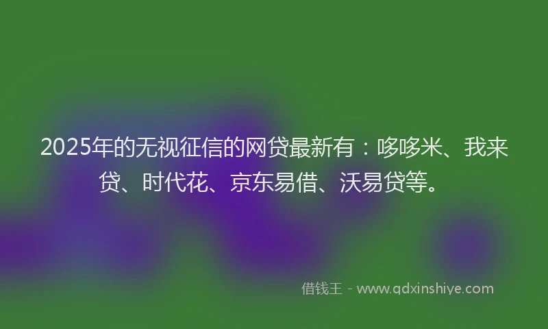 2025年的无视征信的网贷最新有：哆哆米、我来贷、时代花、京东易借、沃易贷等。