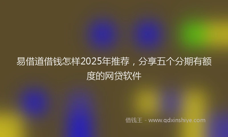 易借道借钱怎样2025年推荐，分享五个分期有额度的网贷软件