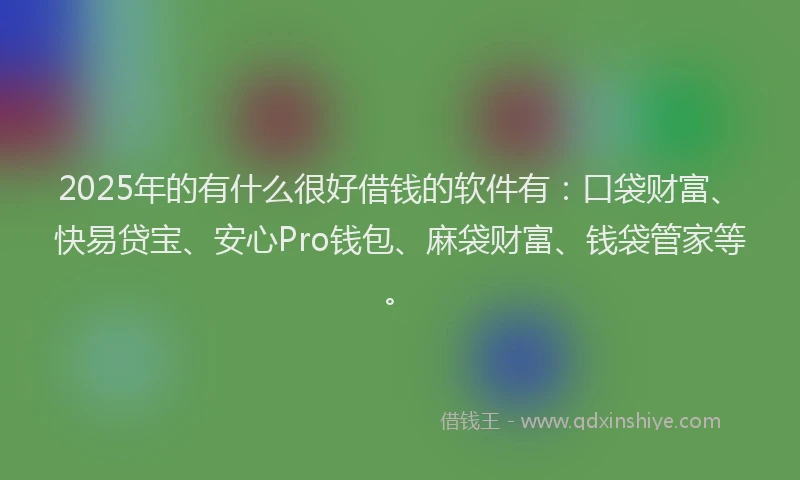 2025年的有什么很好借钱的软件有：口袋财富、快易贷宝、安心Pro钱包、麻袋财富、钱袋管家等。