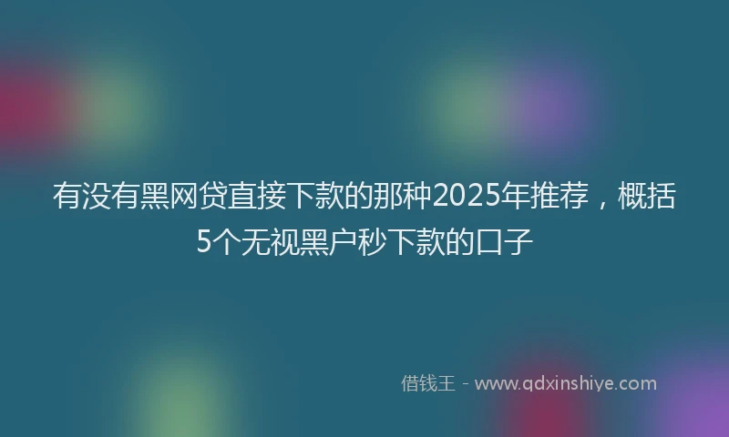 有没有黑网贷直接下款的那种2025年推荐，概括5个无视黑户秒下款的口子