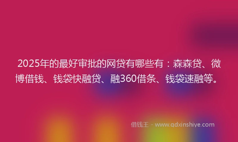 2025年的最好审批的网贷有哪些有：森森贷、微博借钱、钱袋快融贷、融360借条、钱袋速融等。