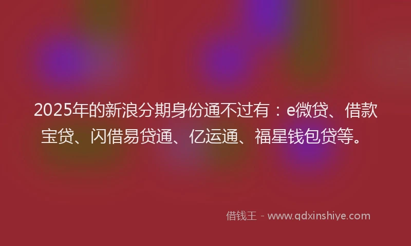 2025年的新浪分期身份通不过有：e微贷、借款宝贷、闪借易贷通、亿运通、福星钱包贷等。