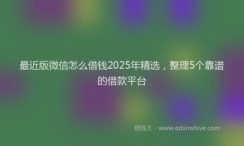 最近版微信怎么借钱2025年精选，整理5个靠谱的借款平台