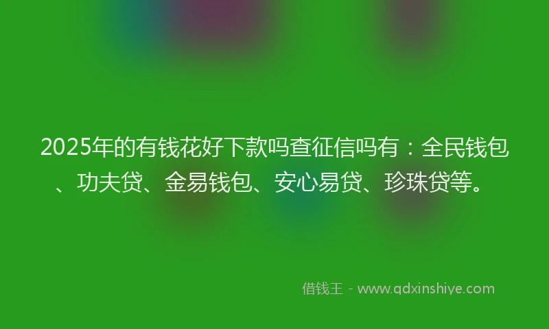 2025年的有钱花好下款吗查征信吗有：全民钱包、功夫贷、金易钱包、安心易贷、珍珠贷等。