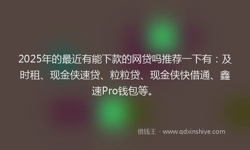 2025年的最近有能下款的网贷吗推荐一下有：及时租、现金侠速贷、粒粒贷、现金侠快借通、鑫速Pro钱包等。