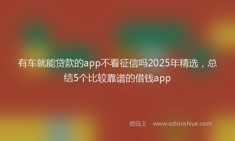 有车就能贷款的app不看征信吗2025年精选，总结5个比较靠谱的借钱app