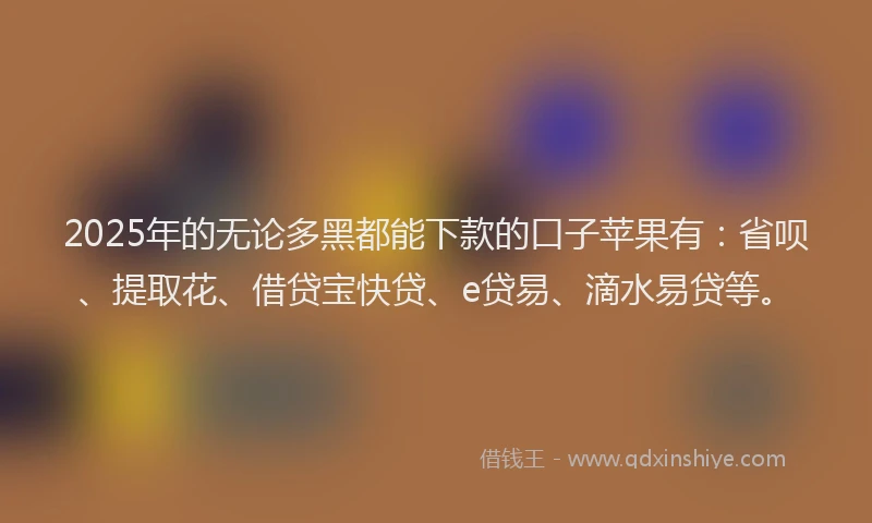 2025年的无论多黑都能下款的口子苹果有：省呗、提取花、借贷宝快贷、e贷易、滴水易贷等。