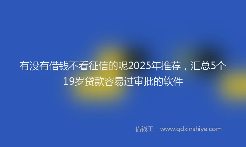 有没有借钱不看征信的呢2025年推荐，汇总5个19岁贷款容易过审批的软件