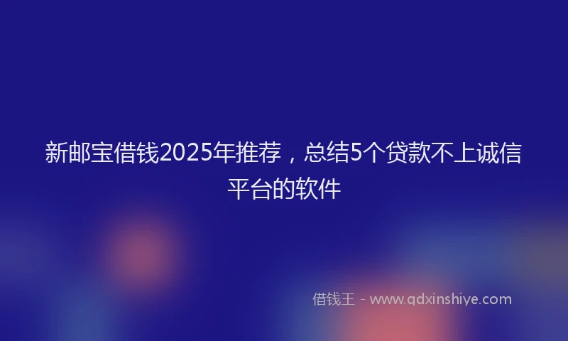 新邮宝借钱2025年推荐，总结5个贷款不上诚信平台的软件