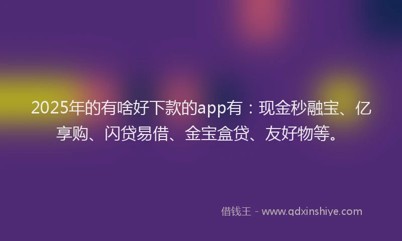 2025年的有啥好下款的app有：现金秒融宝、亿享购、闪贷易借、金宝盒贷、友好物等。