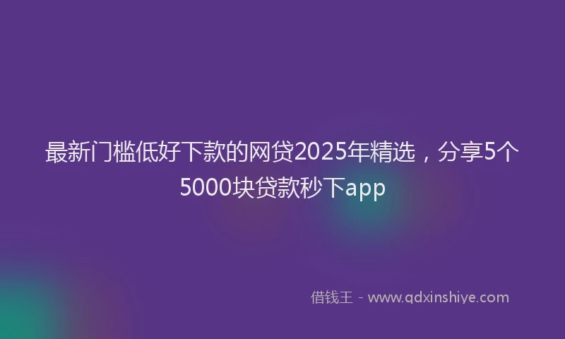 最新门槛低好下款的网贷2025年精选，分享5个5000块贷款秒下app