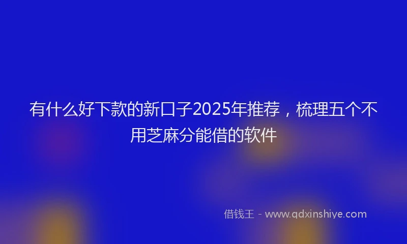 有什么好下款的新口子2025年推荐，梳理五个不用芝麻分能借的软件