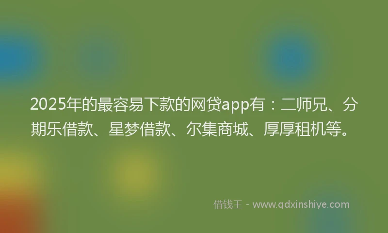 2025年的最容易下款的网贷app有：二师兄、分期乐借款、星梦借款、尔集商城、厚厚租机等。