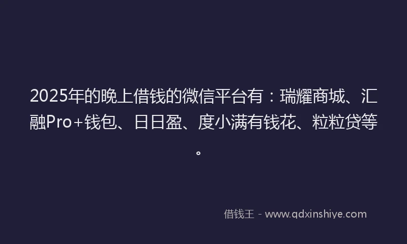 2025年的晚上借钱的微信平台有：瑞耀商城、汇融Pro+钱包、日日盈、度小满有钱花、粒粒贷等。