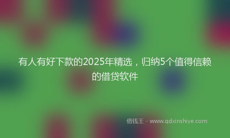 有人有好下款的2025年精选，归纳5个值得信赖的借贷软件
