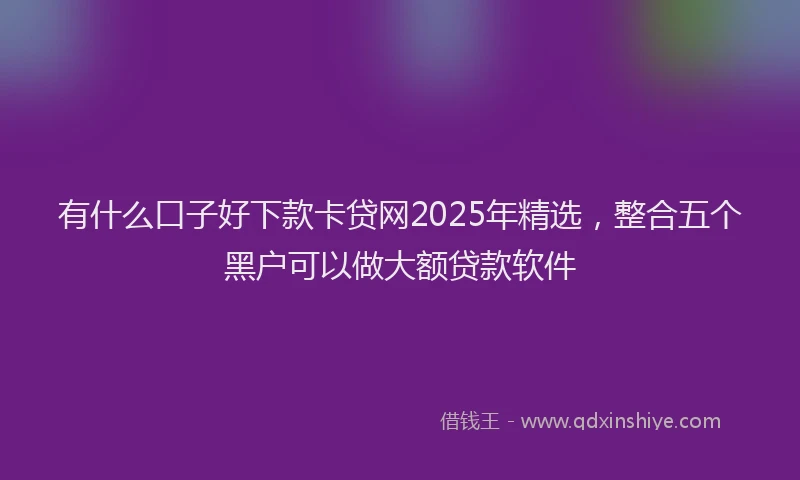 有什么口子好下款卡贷网2025年精选，整合五个黑户可以做大额贷款软件