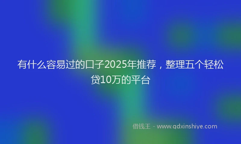 有什么容易过的口子2025年推荐，整理五个轻松贷10万的平台