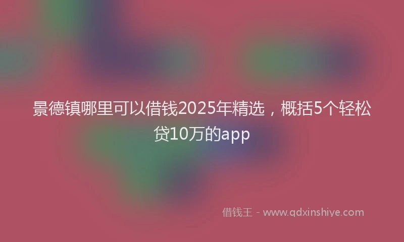 景德镇哪里可以借钱2025年精选，概括5个轻松贷10万的app