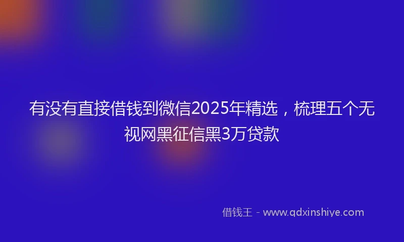 有没有直接借钱到微信2025年精选，梳理五个无视网黑征信黑3万贷款