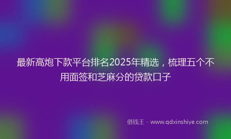 最新高炮下款平台排名2025年精选，梳理五个不用面签和芝麻分的贷款口子