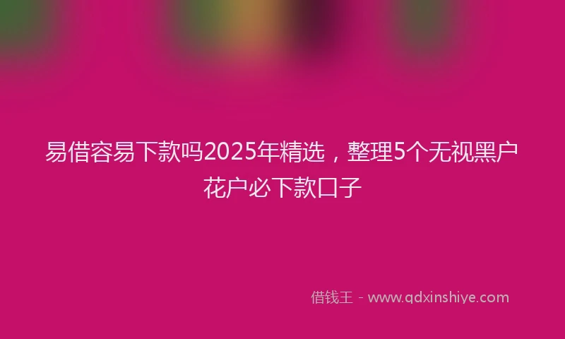 易借容易下款吗2025年精选，整理5个无视黑户花户必下款口子