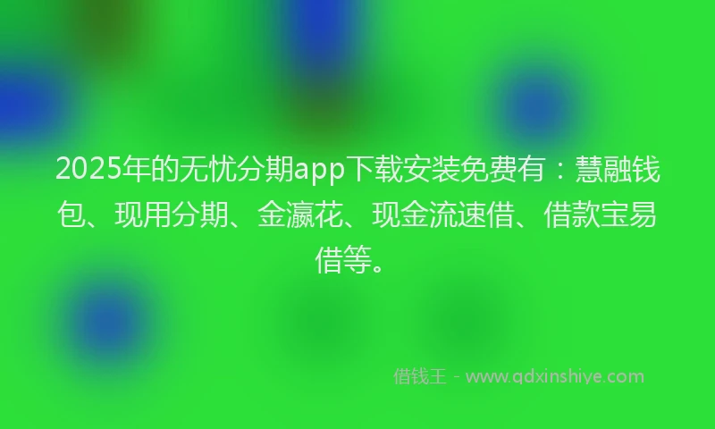 2025年的无忧分期app下载安装免费有：慧融钱包、现用分期、金瀛花、现金流速借、借款宝易借等。