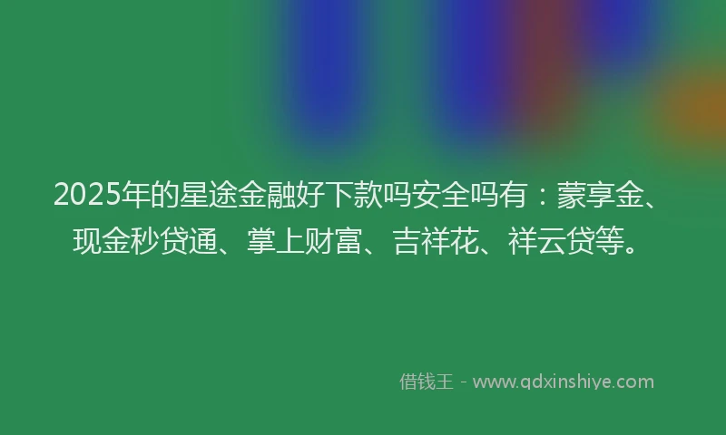 2025年的星途金融好下款吗安全吗有：蒙享金、现金秒贷通、掌上财富、吉祥花、祥云贷等。