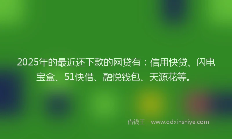 2025年的最近还下款的网贷有：信用快贷、闪电宝盒、51快借、融悦钱包、天源花等。