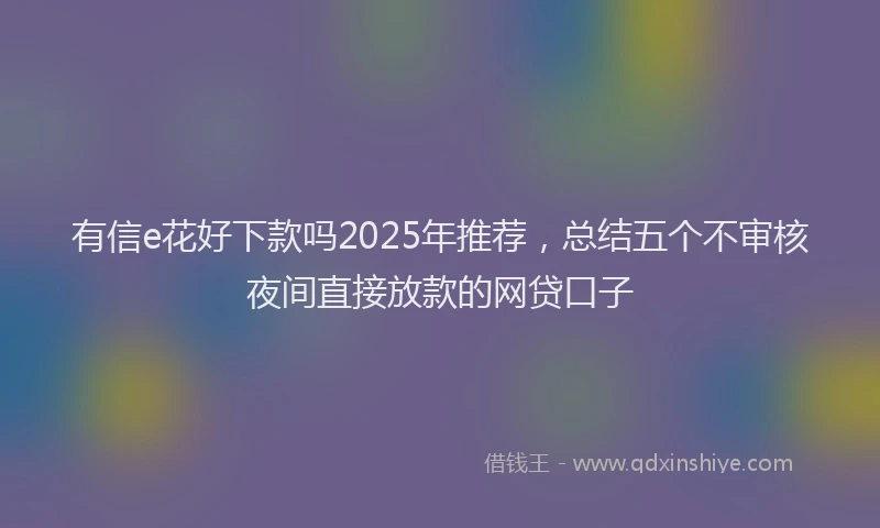 有信e花好下款吗2025年推荐，总结五个不审核夜间直接放款的网贷口子