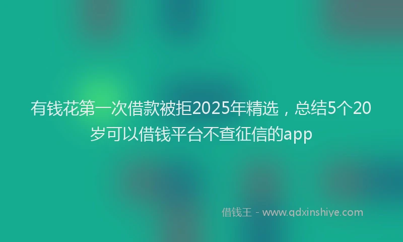 有钱花第一次借款被拒2025年精选，总结5个20岁可以借钱平台不查征信的app