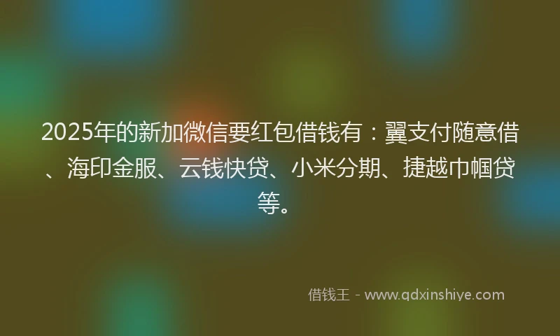 2025年的新加微信要红包借钱有：翼支付随意借、海印金服、云钱快贷、小米分期、捷越巾帼贷等。