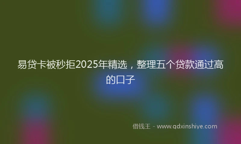 易贷卡被秒拒2025年精选，整理五个贷款通过高的口子