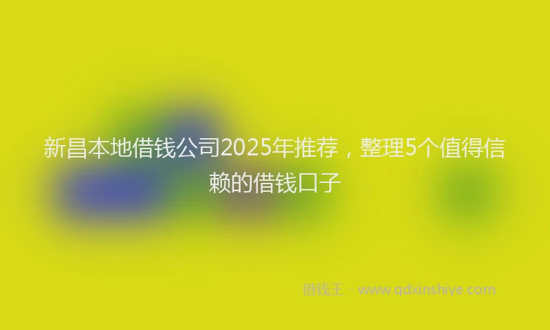 新昌本地借钱公司2025年推荐，整理5个值得信赖的借钱口子
