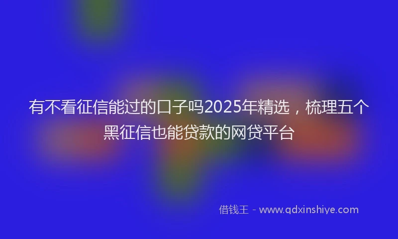 有不看征信能过的口子吗2025年精选，梳理五个黑征信也能贷款的网贷平台