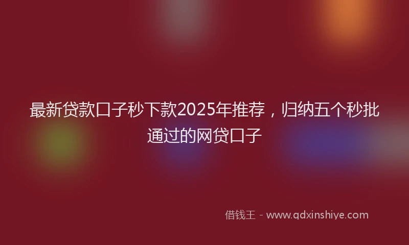 最新贷款口子秒下款2025年推荐，归纳五个秒批通过的网贷口子