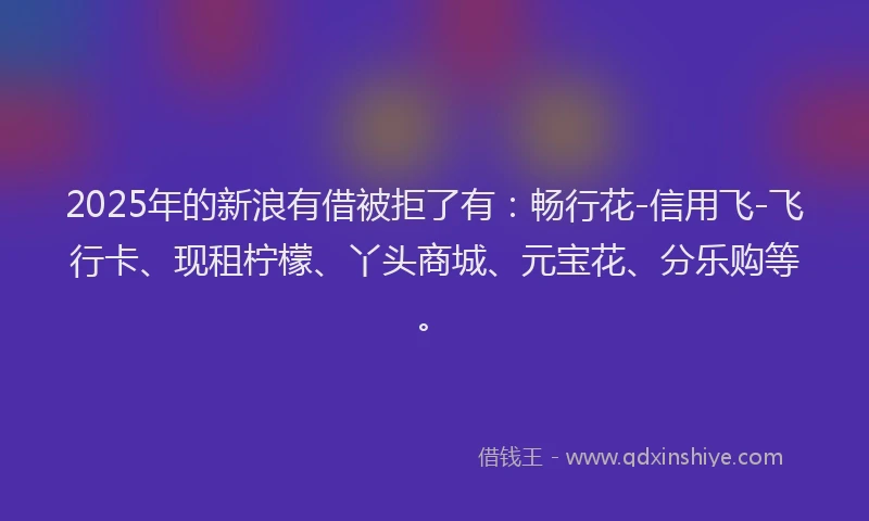 2025年的新浪有借被拒了有：畅行花-信用飞-飞行卡、现租柠檬、丫头商城、元宝花、分乐购等。