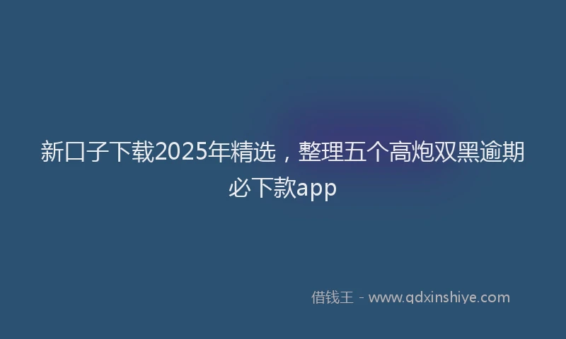 新口子下载2025年精选，整理五个高炮双黑逾期必下款app