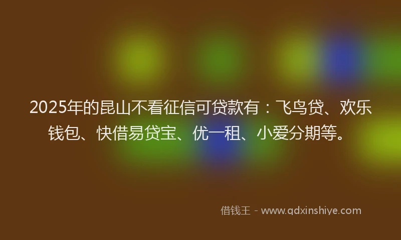 2025年的昆山不看征信可贷款有：飞鸟贷、欢乐钱包、快借易贷宝、优一租、小爱分期等。