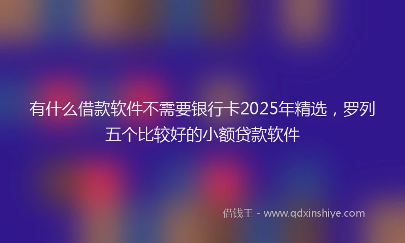 有什么借款软件不需要银行卡2025年精选，罗列五个比较好的小额贷款软件