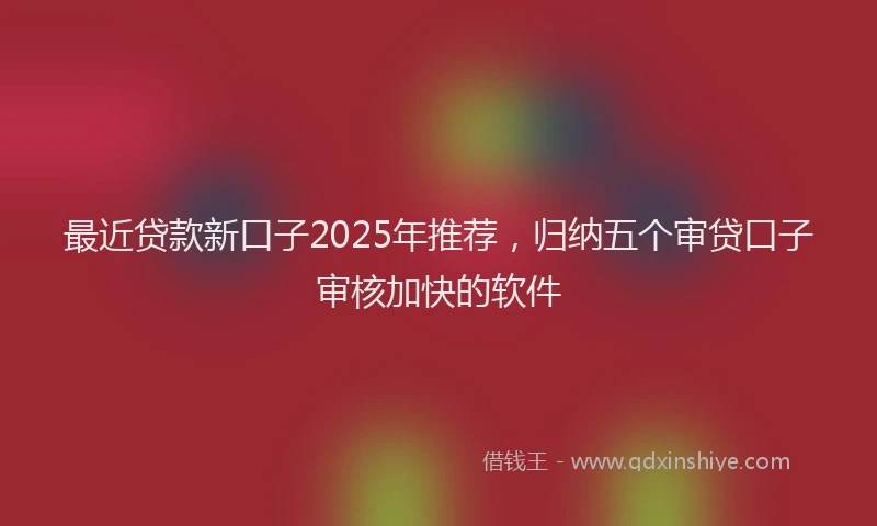 最近贷款新口子2025年推荐，归纳五个审贷口子审核加快的软件