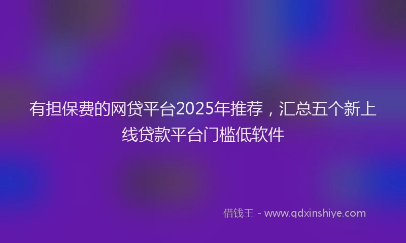 有担保费的网贷平台2025年推荐，汇总五个新上线贷款平台门槛低软件