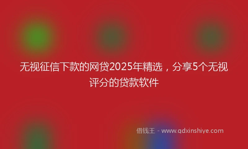 无视征信下款的网贷2025年精选，分享5个无视评分的贷款软件