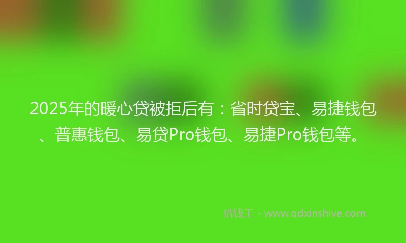 2025年的暖心贷被拒后有：省时贷宝、易捷钱包、普惠钱包、易贷Pro钱包、易捷Pro钱包等。