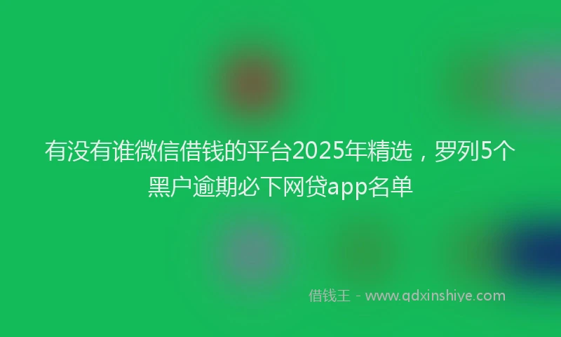 有没有谁微信借钱的平台2025年精选，罗列5个黑户逾期必下网贷app名单