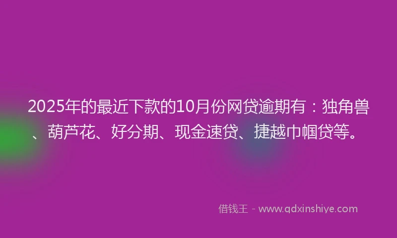 2025年的最近下款的10月份网贷逾期有：独角兽、葫芦花、好分期、现金速贷、捷越巾帼贷等。
