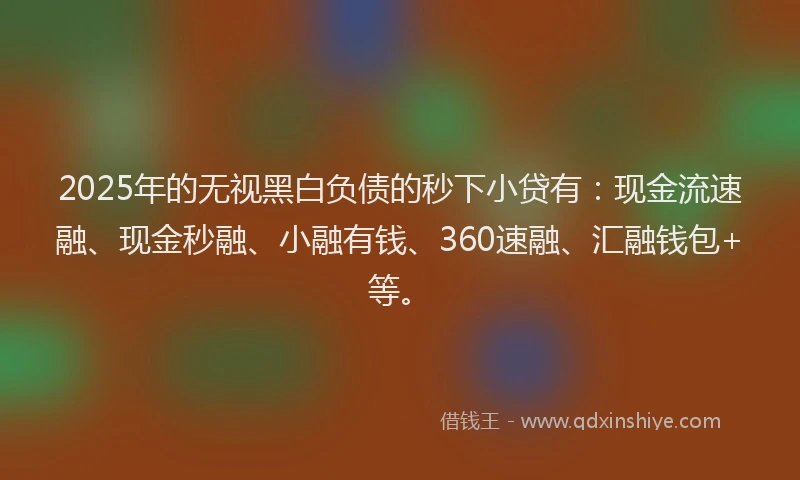 2025年的无视黑白负债的秒下小贷有：现金流速融、现金秒融、小融有钱、360速融、汇融钱包+等。