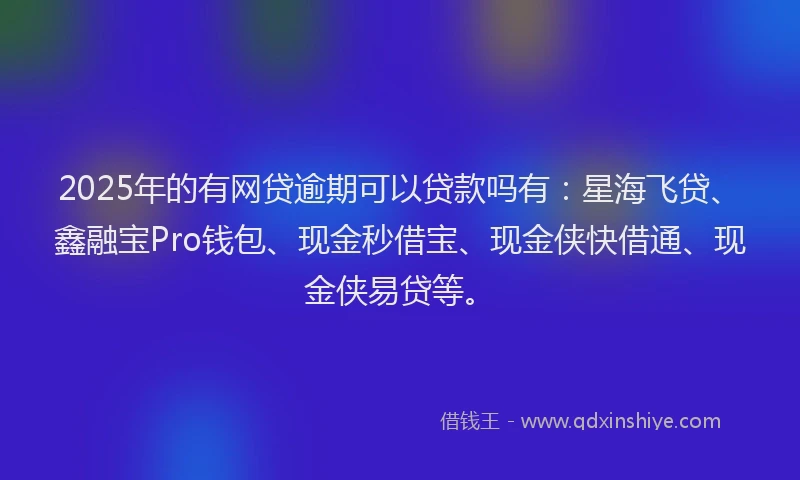 2025年的有网贷逾期可以贷款吗有：星海飞贷、鑫融宝Pro钱包、现金秒借宝、现金侠快借通、现金侠易贷等。