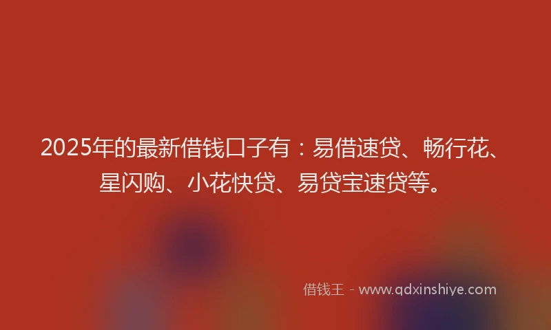 2025年的最新借钱口子有：易借速贷、畅行花、星闪购、小花快贷、易贷宝速贷等。