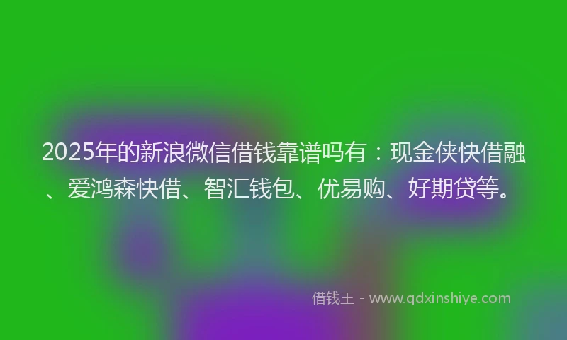 2025年的新浪微信借钱靠谱吗有：现金侠快借融、爱鸿森快借、智汇钱包、优易购、好期贷等。
