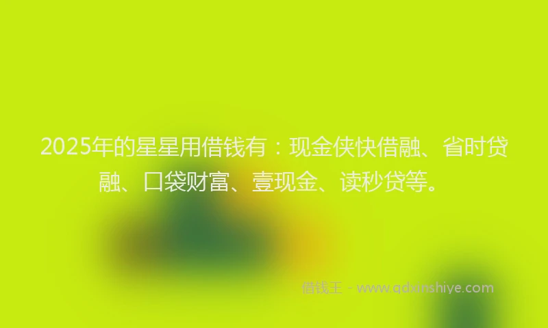 2025年的星星用借钱有：现金侠快借融、省时贷融、口袋财富、壹现金、读秒贷等。